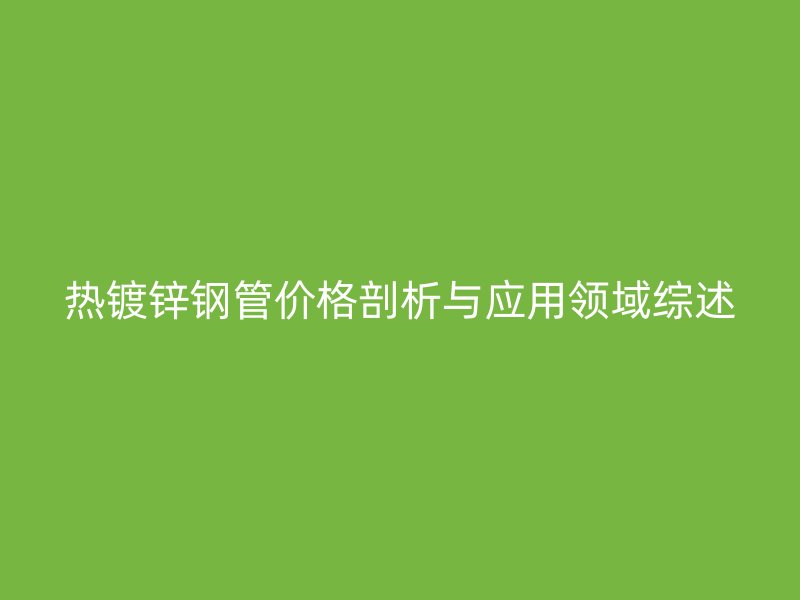 熱鍍鋅鋼管價格剖析與應(yīng)用領(lǐng)域綜述