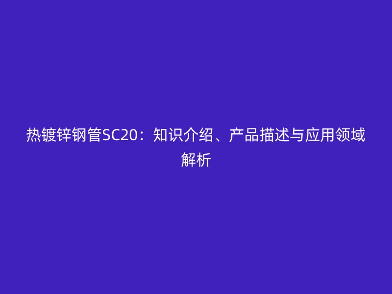 熱鍍鋅鋼管SC20：知識介紹、產(chǎn)品描述與應(yīng)用領(lǐng)域解析