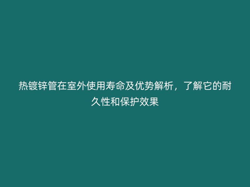 熱鍍鋅管在室外使用壽命及優(yōu)勢解析，了解它的耐久性和保護效果
