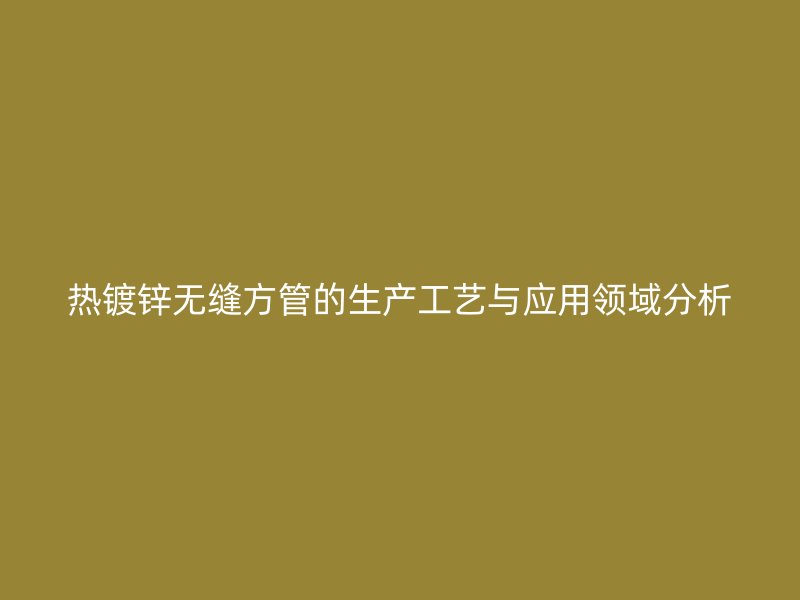 熱鍍鋅無縫方管的生產(chǎn)工藝與應用領(lǐng)域分析