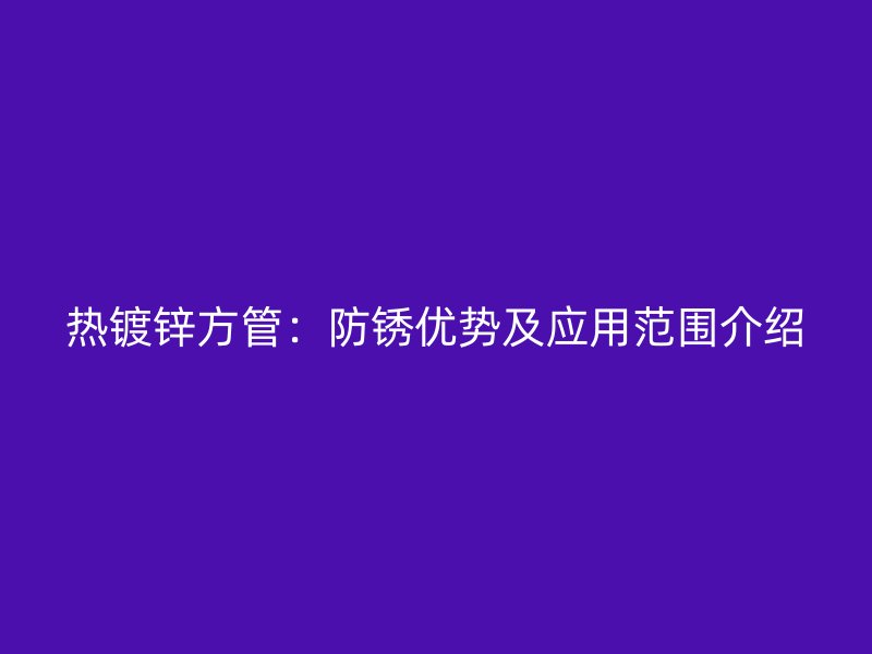 熱鍍鋅方管：防銹優(yōu)勢及應(yīng)用范圍介紹