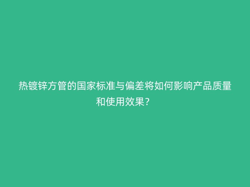 熱鍍鋅方管的國家標準與偏差將如何影響產(chǎn)品質(zhì)量和使用效果？