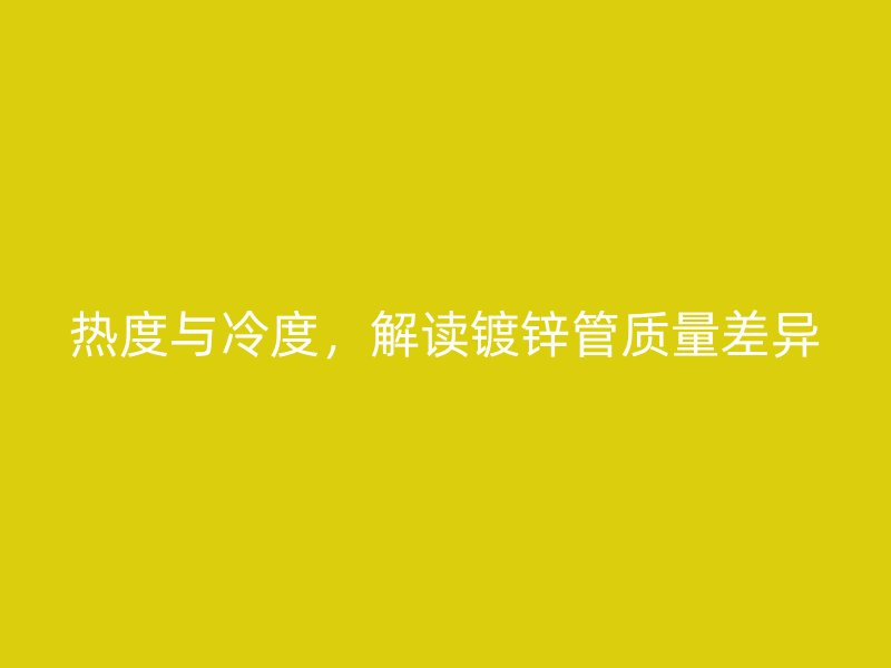 熱度與冷度，解讀鍍鋅管質(zhì)量差異