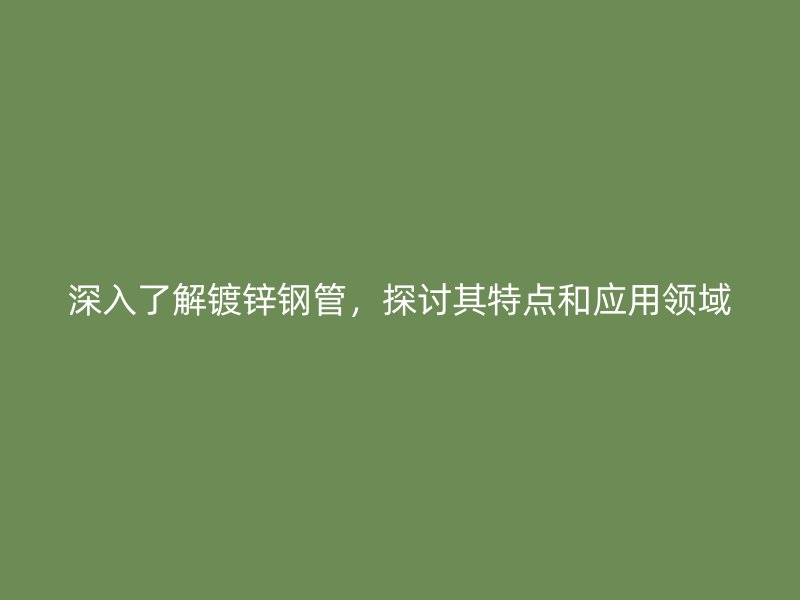 深入了解鍍鋅鋼管，探討其特點和應用領(lǐng)域