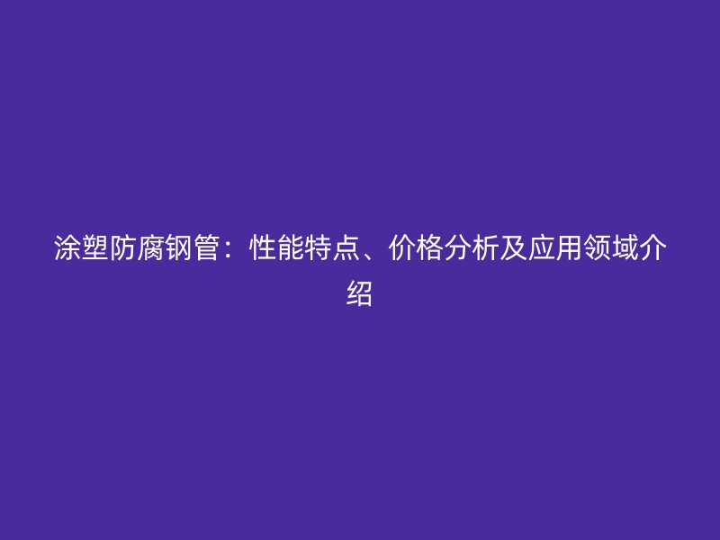 涂塑防腐鋼管：性能特點(diǎn)、價(jià)格分析及應(yīng)用領(lǐng)域介紹