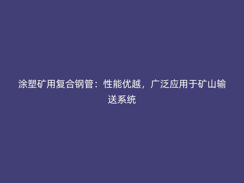 涂塑礦用復合鋼管：性能優(yōu)越，廣泛應用于礦山輸送系統(tǒng)