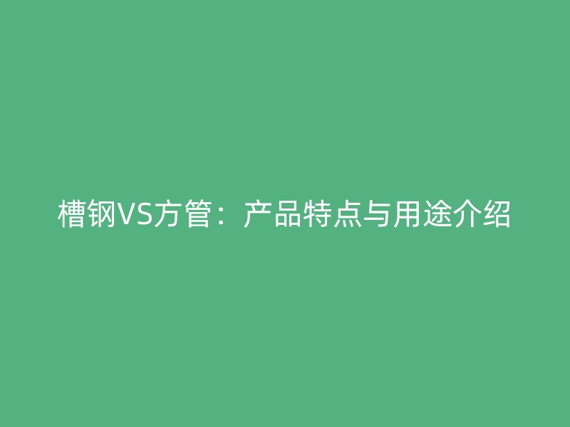 槽鋼VS方管：產(chǎn)品特點(diǎn)與用途介紹