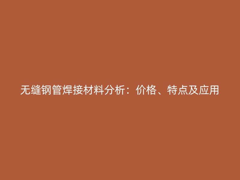 無縫鋼管焊接材料分析：價(jià)格、特點(diǎn)及應(yīng)用