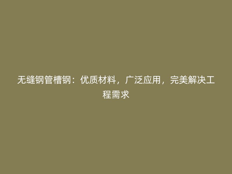 無縫鋼管槽鋼：優(yōu)質材料，廣泛應用，完美解決工程需求