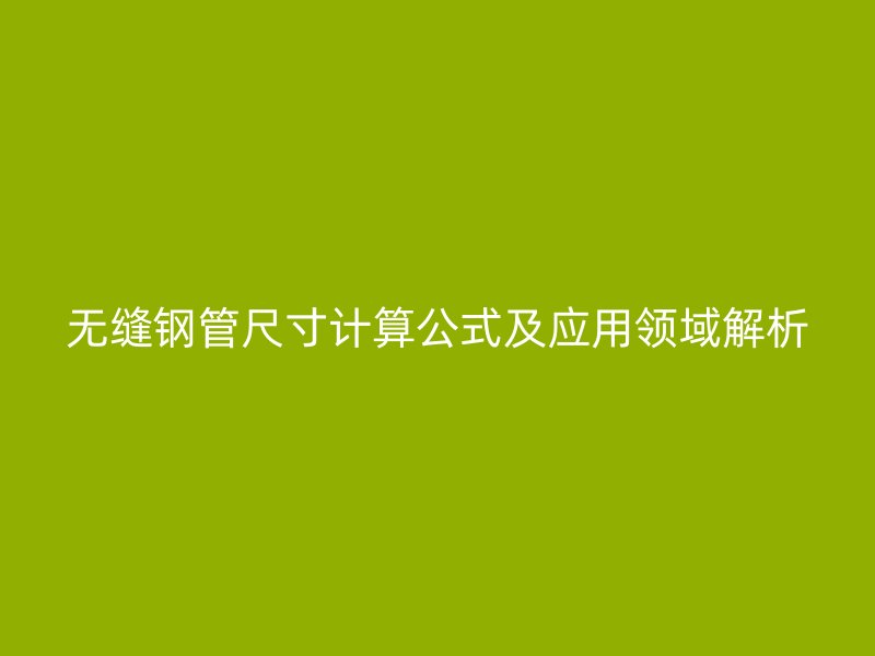 無(wú)縫鋼管尺寸計(jì)算公式及應(yīng)用領(lǐng)域解析