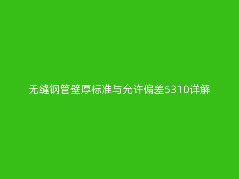無(wú)縫鋼管壁厚標(biāo)準(zhǔn)與允許偏差5310詳解