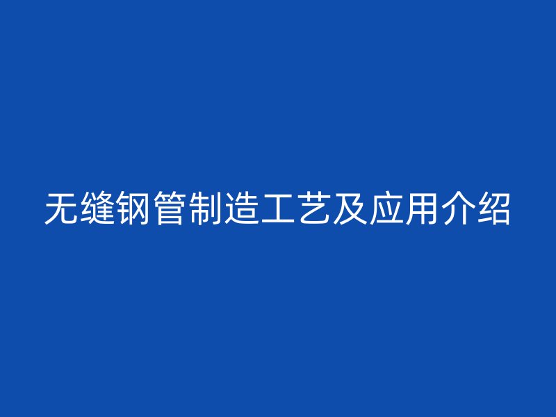 無(wú)縫鋼管制造工藝及應(yīng)用介紹