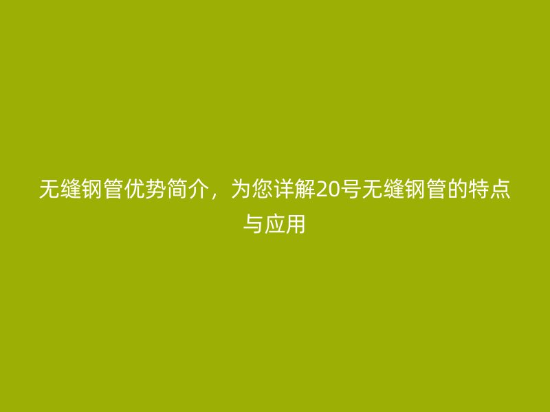 無縫鋼管優(yōu)勢簡介，為您詳解20號無縫鋼管的特點與應(yīng)用