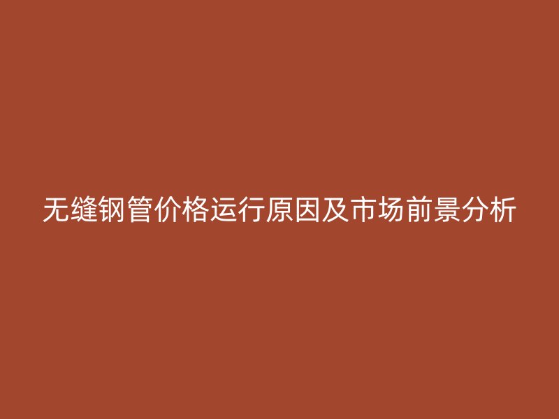 無縫鋼管價(jià)格運(yùn)行原因及市場前景分析