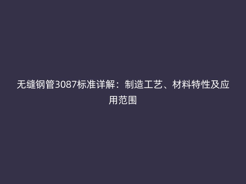 無縫鋼管3087標(biāo)準(zhǔn)詳解：制造工藝、材料特性及應(yīng)用范圍
