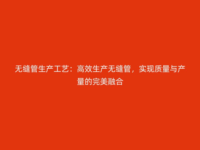 無縫管生產(chǎn)工藝：高效生產(chǎn)無縫管，實(shí)現(xiàn)質(zhì)量與產(chǎn)量的完美融合