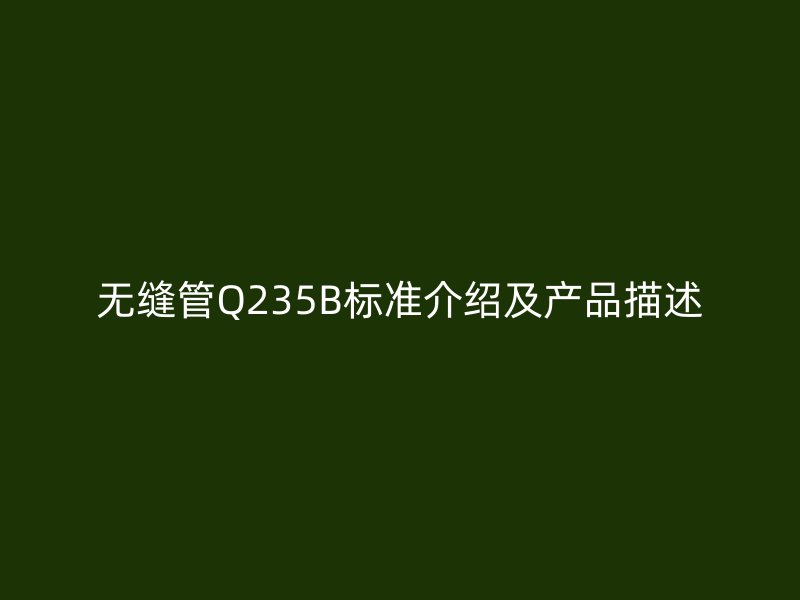 無縫管Q235B標(biāo)準(zhǔn)介紹及產(chǎn)品描述