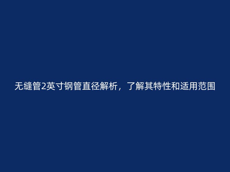 無縫管2英寸鋼管直徑解析，了解其特性和適用范圍