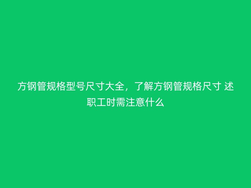 方鋼管規(guī)格型號尺寸大全，了解方鋼管規(guī)格尺寸 述職工時需注意什么