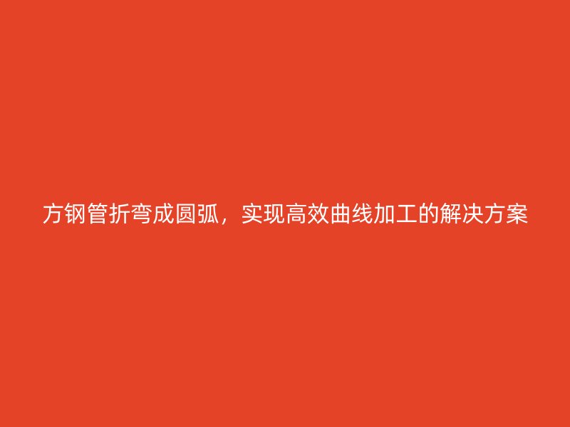 方鋼管折彎成圓弧，實(shí)現(xiàn)高效曲線加工的解決方案