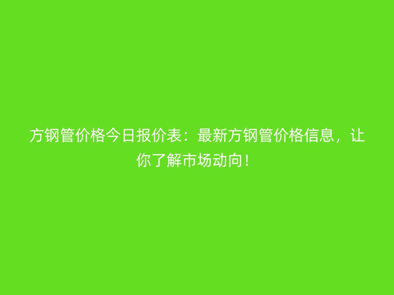 方鋼管價格今日報價表：最新方鋼管價格信息，讓你了解市場動向！