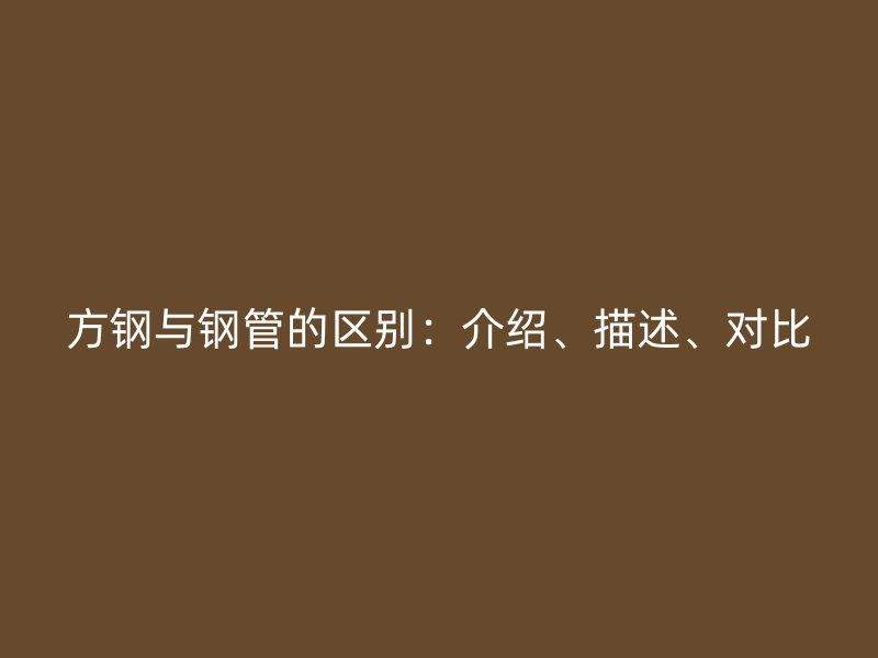 方鋼與鋼管的區(qū)別：介紹、描述、對比