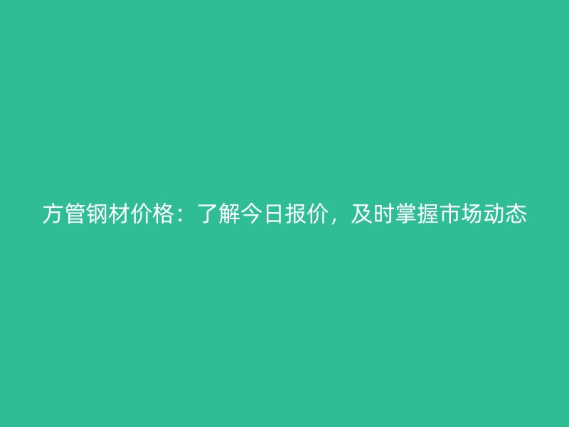 方管鋼材價(jià)格：了解今日?qǐng)?bào)價(jià)，及時(shí)掌握市場(chǎng)動(dòng)態(tài)