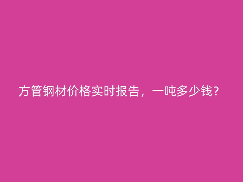 方管鋼材價(jià)格實(shí)時(shí)報(bào)告，一噸多少錢？