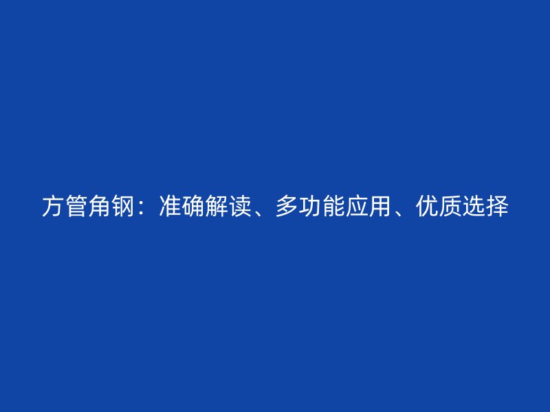 方管角鋼：準(zhǔn)確解讀、多功能應(yīng)用、優(yōu)質(zhì)選擇