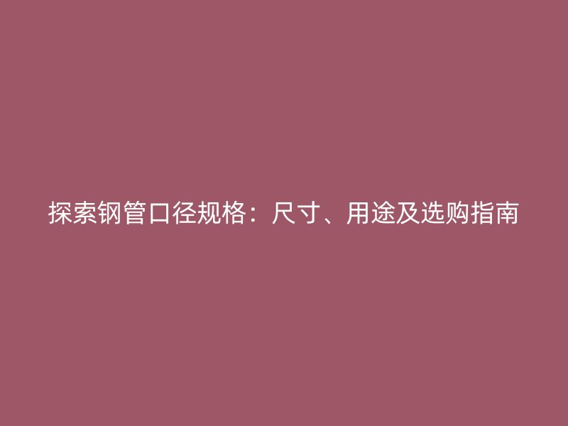 探索鋼管口徑規(guī)格：尺寸、用途及選購(gòu)指南