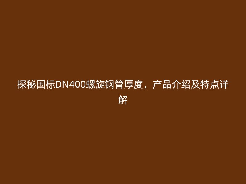 探秘國(guó)標(biāo)DN400螺旋鋼管厚度，產(chǎn)品介紹及特點(diǎn)詳解