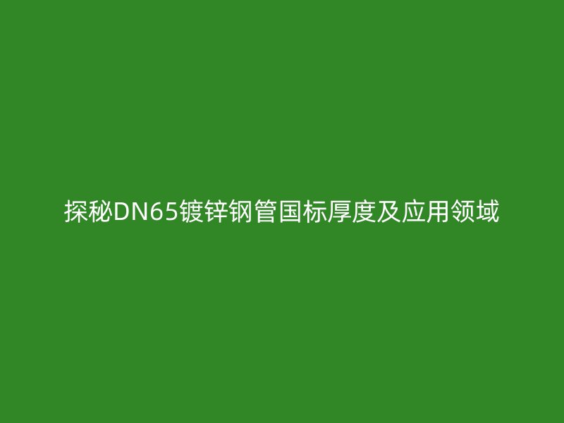 探秘DN65鍍鋅鋼管國(guó)標(biāo)厚度及應(yīng)用領(lǐng)域