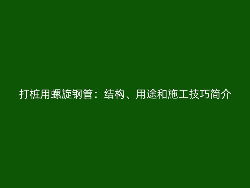 打樁用螺旋鋼管：結(jié)構(gòu)、用途和施工技巧簡介
