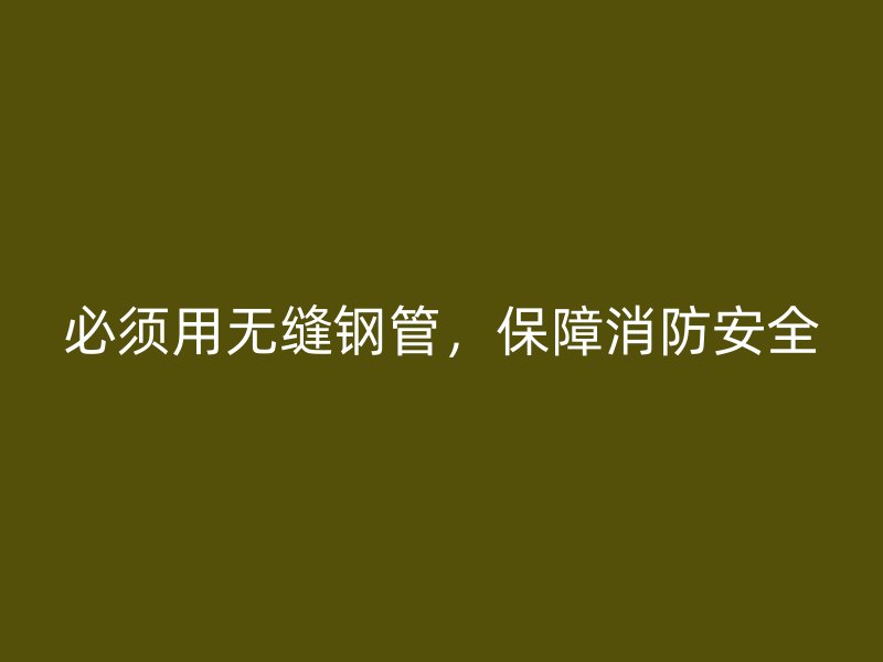 必須用無縫鋼管，保障消防安全
