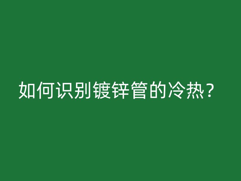 如何識別鍍鋅管的冷熱？