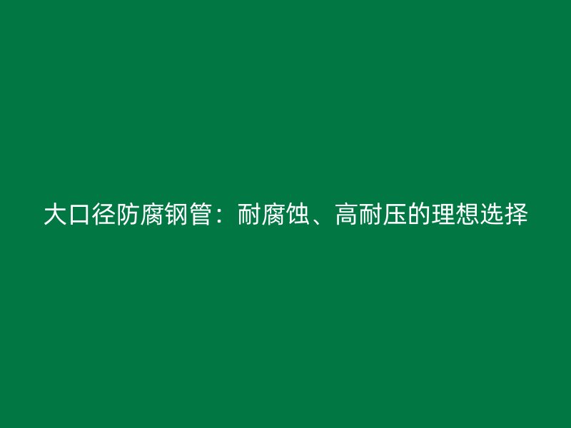 大口徑防腐鋼管：耐腐蝕、高耐壓的理想選擇