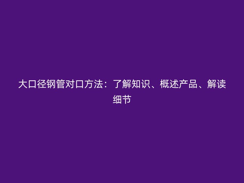 大口徑鋼管對(duì)口方法：了解知識(shí)、概述產(chǎn)品、解讀細(xì)節(jié)