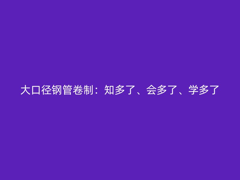 大口徑鋼管卷制：知多了、會多了、學(xué)多了
