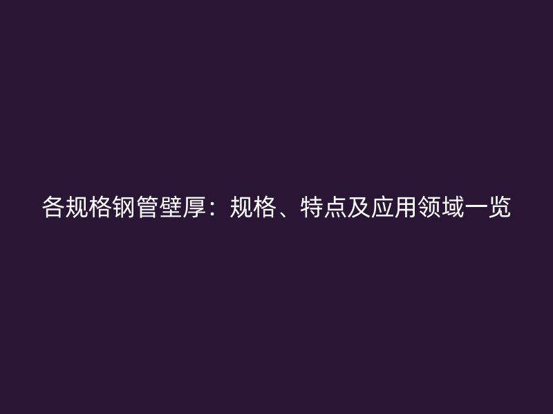 各規(guī)格鋼管壁厚：規(guī)格、特點(diǎn)及應(yīng)用領(lǐng)域一覽