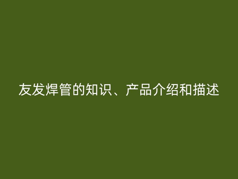 友發(fā)焊管的知識、產(chǎn)品介紹和描述
