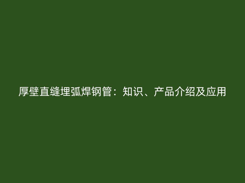 厚壁直縫埋弧焊鋼管：知識(shí)、產(chǎn)品介紹及應(yīng)用