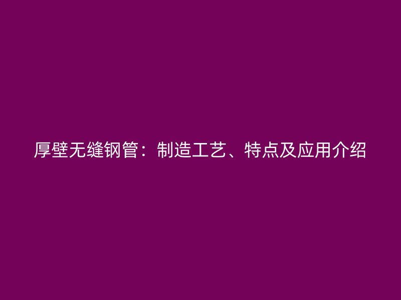 厚壁無縫鋼管：制造工藝、特點(diǎn)及應(yīng)用介紹