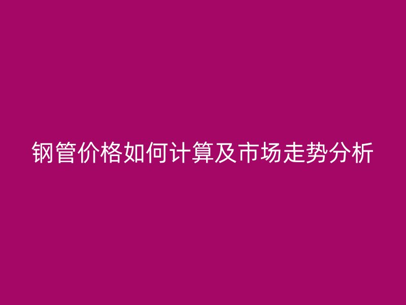 鋼管價(jià)格如何計(jì)算及市場(chǎng)走勢(shì)分析