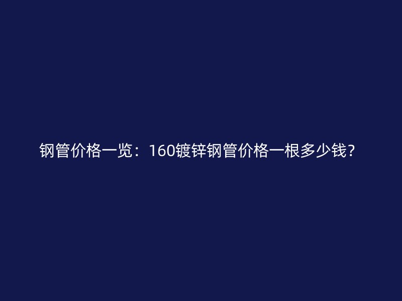鋼管價(jià)格一覽：160鍍鋅鋼管價(jià)格一根多少錢？