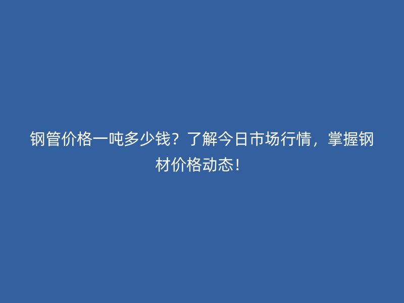 鋼管價格一噸多少錢？了解今日市場行情，掌握鋼材價格動態(tài)！