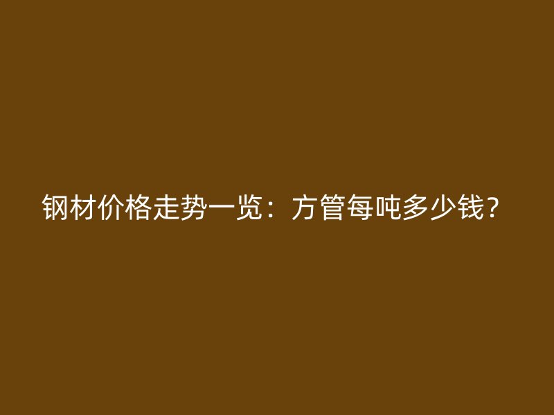 鋼材價格走勢一覽：方管每噸多少錢？