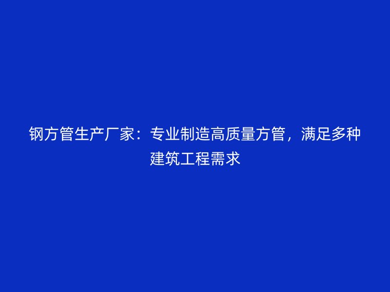 鋼方管生產(chǎn)廠家：專業(yè)制造高質(zhì)量方管，滿足多種建筑工程需求