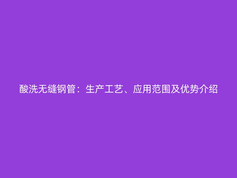 酸洗無縫鋼管：生產(chǎn)工藝、應(yīng)用范圍及優(yōu)勢介紹