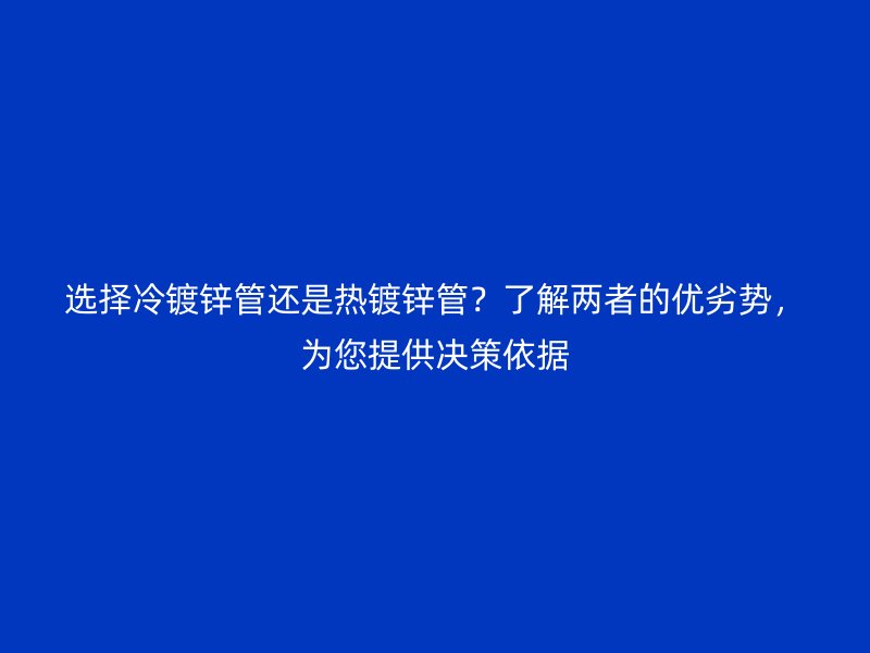 選擇冷鍍鋅管還是熱鍍鋅管？了解兩者的優(yōu)劣勢，為您提供決策依據(jù)