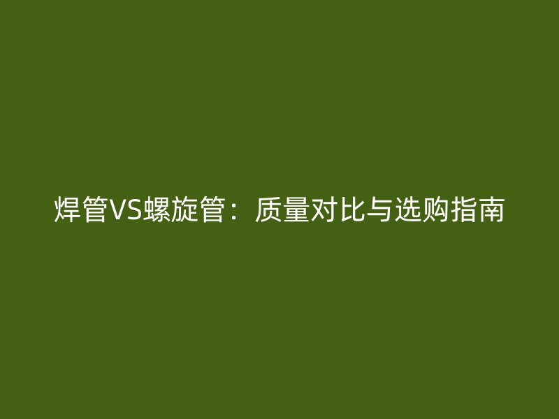 焊管VS螺旋管：質(zhì)量對(duì)比與選購指南